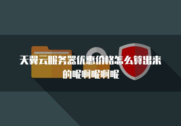 天翼云服务器优惠价格怎么算出来的呢啊呢啊呢