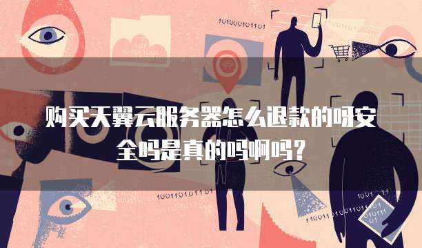 购买天翼云服务器怎么退款的呀安全吗是真的吗啊吗?