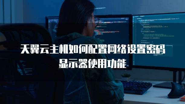 天翼云主机如何配置网络设置密码显示器使用功能
