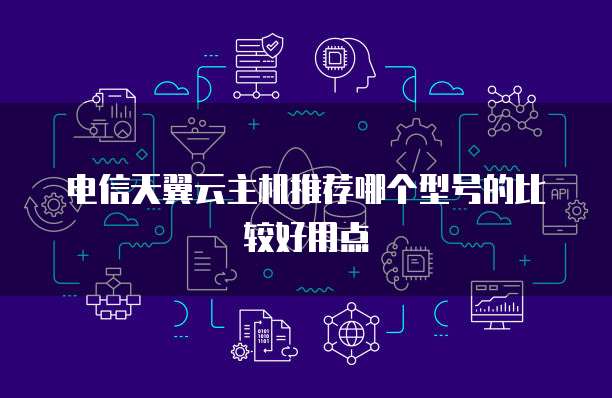 电信天翼云主机推荐哪个型号的比较好用点