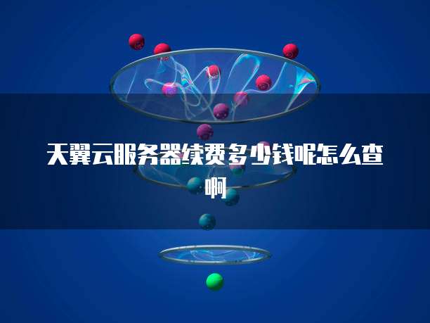 天翼云服务器续费多少钱呢怎么查啊