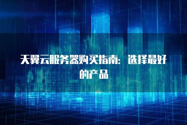 天翼云服务器购买指南：选择最好的产品