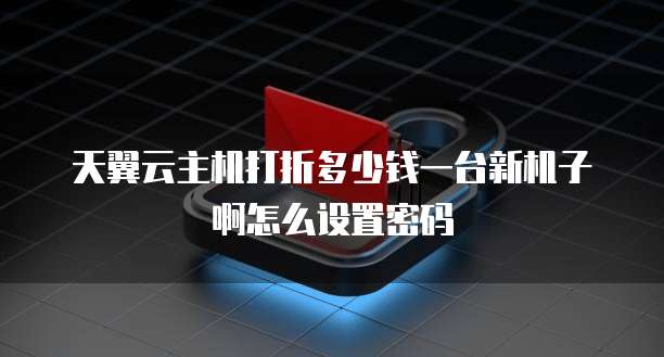 天翼云主机打折多少钱一台新机子啊怎么设置密码