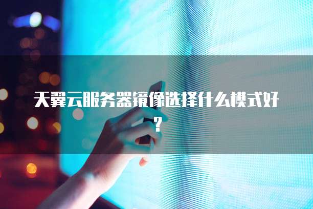天翼云服务器镜像选择什么模式好？