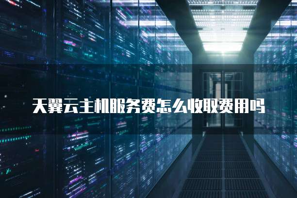 天翼云主机服务费怎么收取费用吗