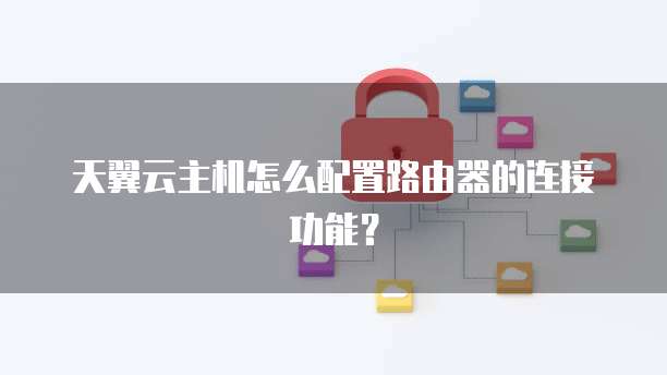 天翼云主机怎么配置路由器的连接功能?