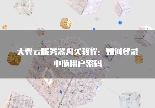 天翼云服务器购买教程:如何登录电脑用户密码