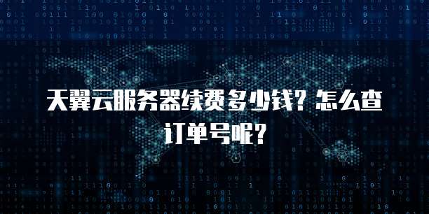 天翼云服务器续费多少钱?怎么查订单号呢?