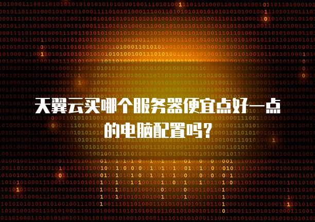 天翼云买哪个服务器便宜点好一点的电脑配置吗?