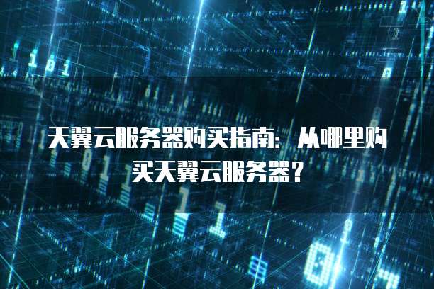 天翼云服务器购买指南：从哪里购买天翼云服务器？
