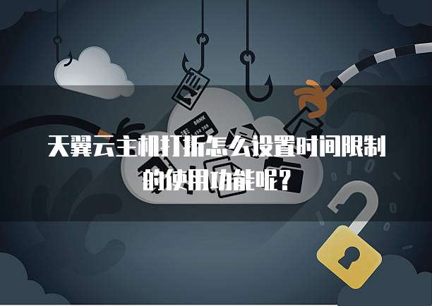 天翼云主机打折怎么设置时间限制的使用功能呢?