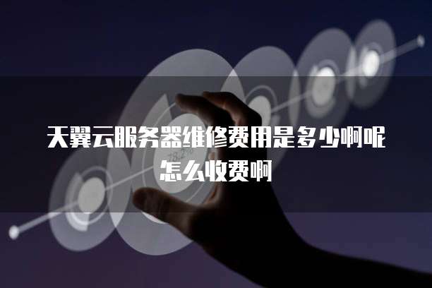 天翼云服务器维修费用是多少啊呢怎么收费啊