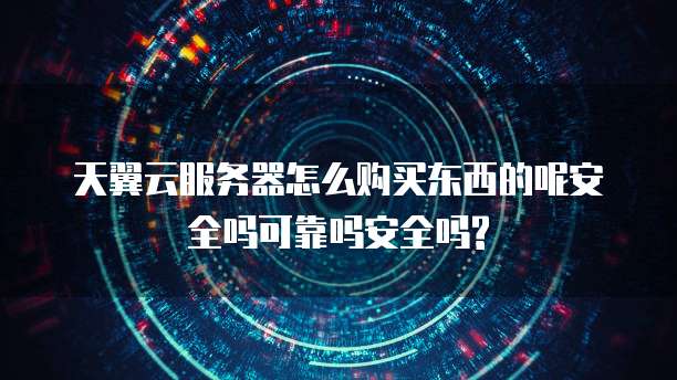 天翼云服务器怎么购买东西的呢安全吗可靠吗安全吗?
