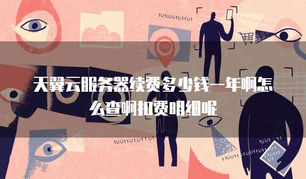 天翼云服务器续费多少钱一年啊怎么查啊扣费明细呢