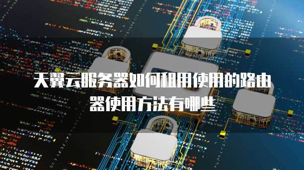 天翼云服务器如何租用使用的路由器使用方法有哪些