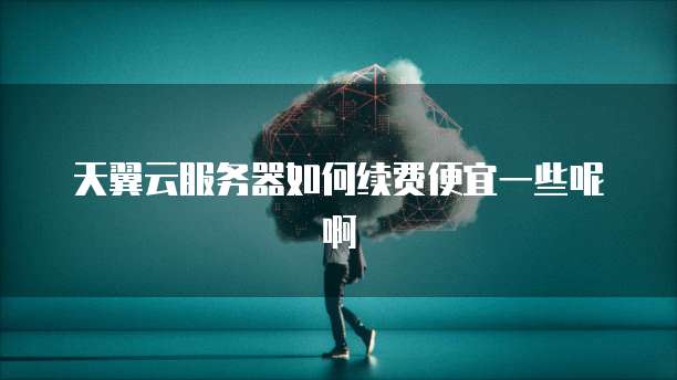 天翼云服务器如何续费便宜一些呢啊