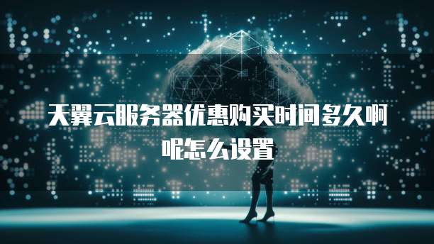 天翼云服务器优惠购买时间多久啊呢怎么设置