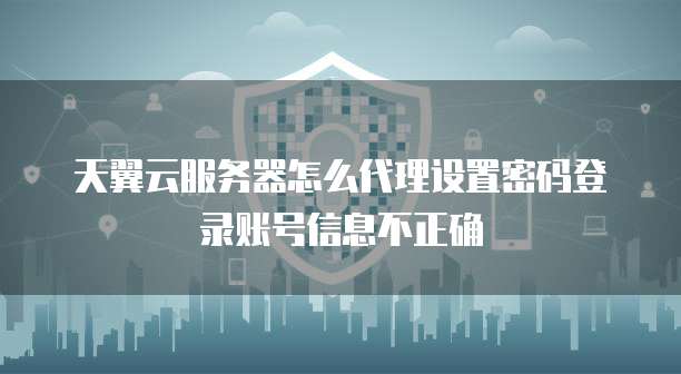 天翼云服务器怎么代理设置密码登录账号信息不正确