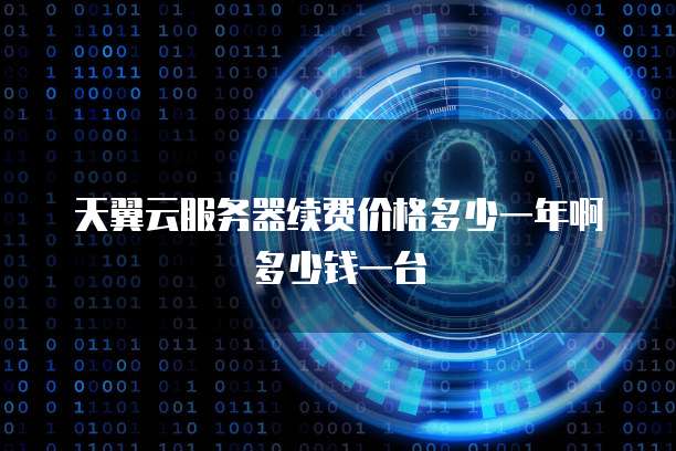 天翼云服务器续费价格多少一年啊多少钱一台