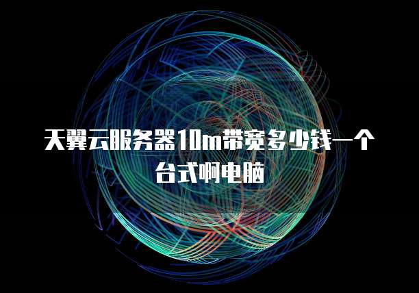 天翼云服务器10m带宽多少钱一个台式啊电脑