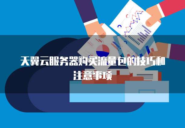 天翼云服务器购买流量包的技巧和注意事项