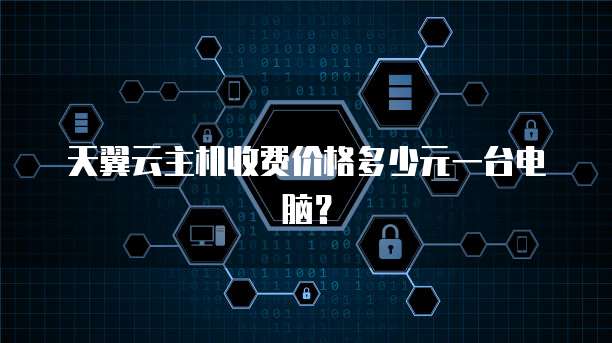天翼云主机收费价格多少元一台电脑?