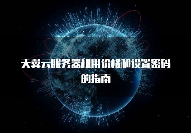 天翼云服务器租用价格和设置密码的指南