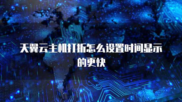 天翼云主机打折怎么设置时间显示的更快