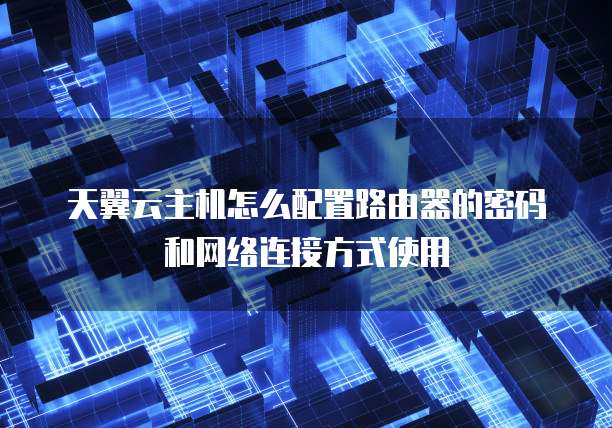 天翼云主机怎么配置路由器的密码和网络连接方式使用