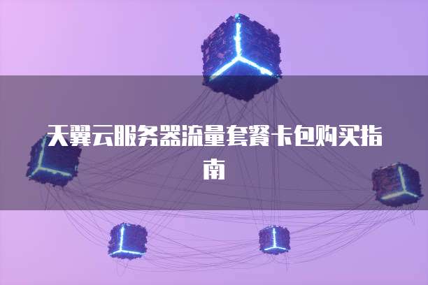 天翼云服务器流量套餐卡包购买指南