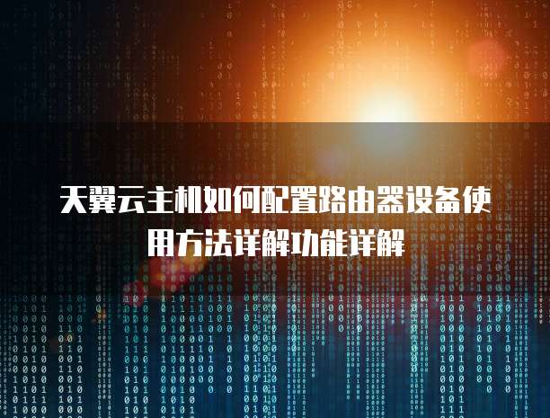 天翼云主机如何配置路由器设备使用方法详解功能详解