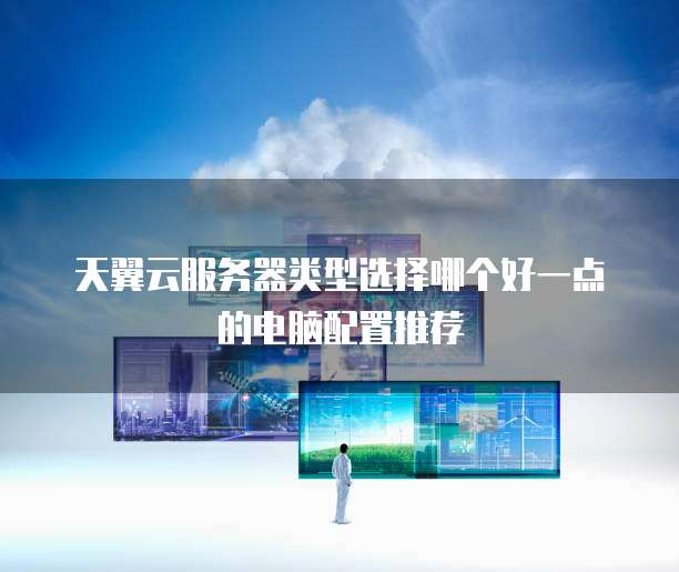 天翼云服务器类型选择哪个好一点的电脑配置推荐