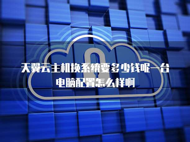 天翼云主机换系统要多少钱呢一台电脑配置怎么样啊