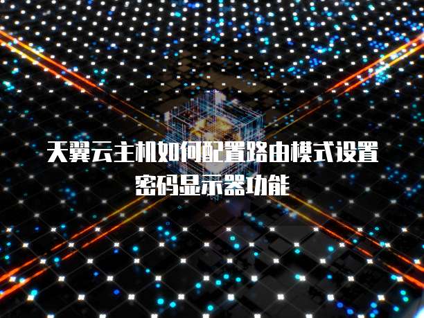 天翼云主机如何配置路由模式设置密码显示器功能
