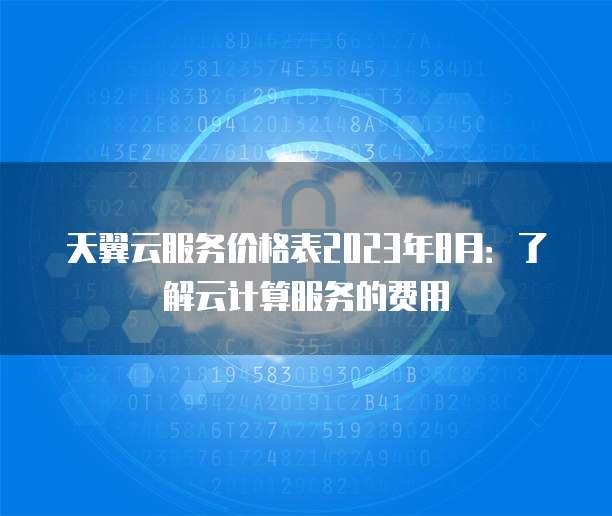 天翼云服务价格表2023年8月:了解云计算服务的费用