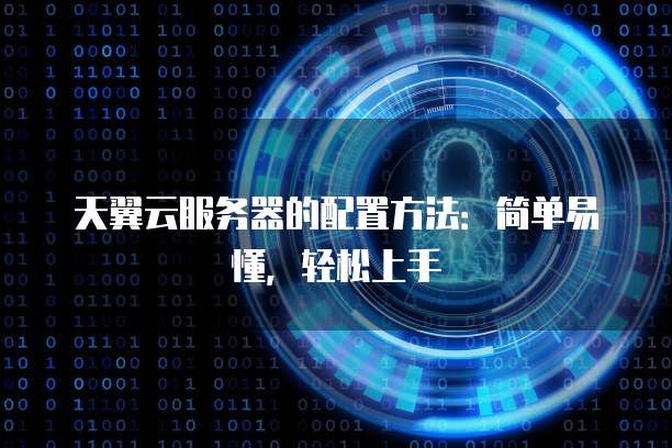 天翼云服务器的配置方法:简单易懂,轻松上手