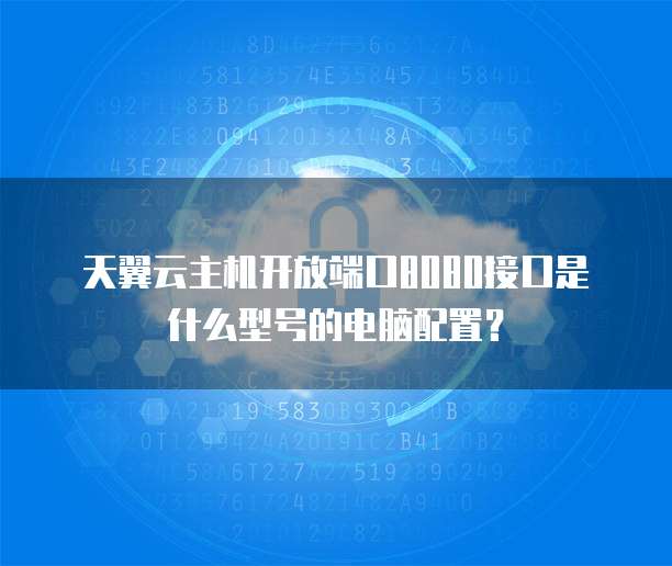 天翼云主机开放端口8080接口是什么型号的电脑配置?