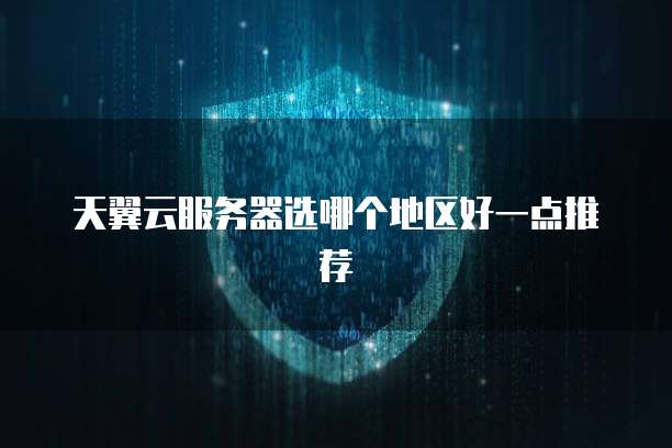 天翼云服务器选哪个地区好一点推荐