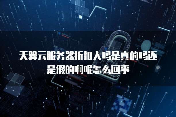 天翼云服务器折扣大吗是真的吗还是假的啊呢怎么回事
