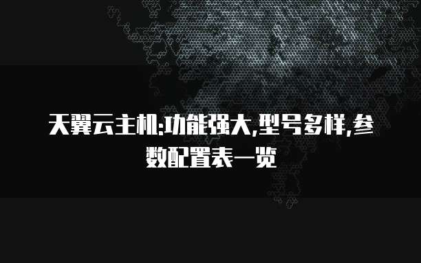 天翼云主机:功能强大,型号多样,参数配置表一览