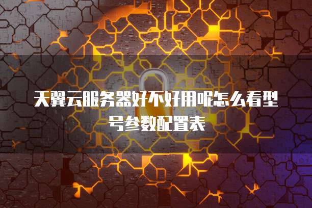天翼云服务器好不好用呢怎么看型号参数配置表
