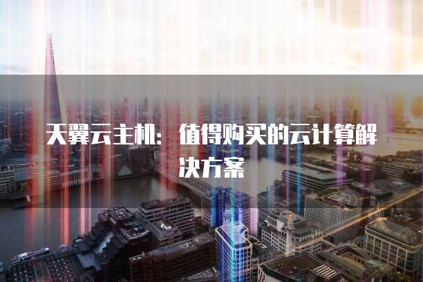 天翼云主机:值得购买的云计算解决方案