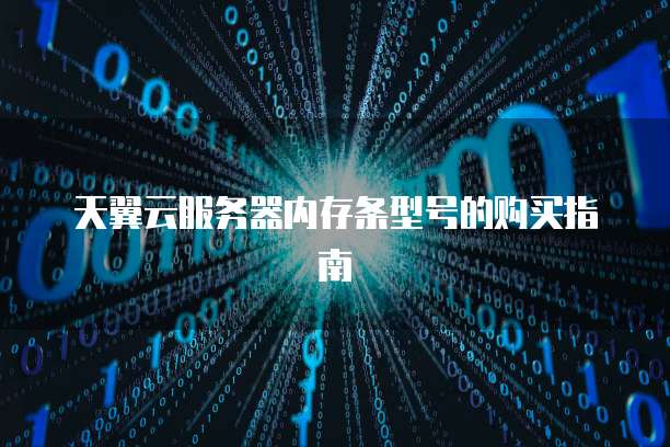 天翼云服务器内存条型号的购买指南