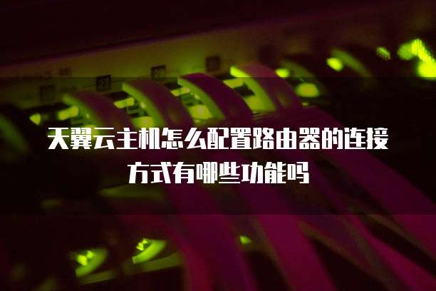 天翼云主机怎么配置路由器的连接方式有哪些功能吗