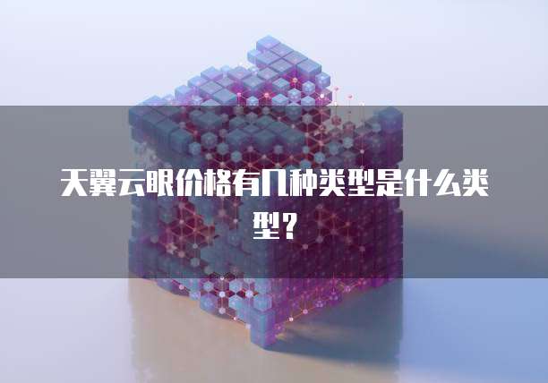 天翼云眼价格有几种类型是什么类型?
