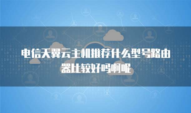 电信天翼云主机推荐什么型号路由器比较好吗啊呢