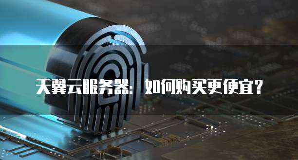 天翼云服务器:如何购买更便宜?