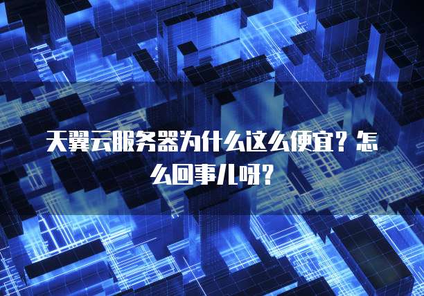 天翼云服务器为什么这么便宜?怎么回事儿呀?