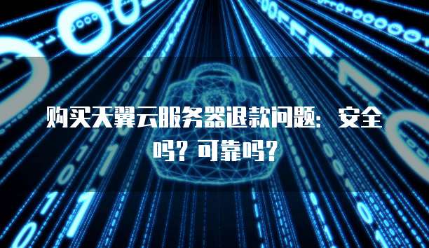 购买天翼云服务器退款问题：安全吗？可靠吗？