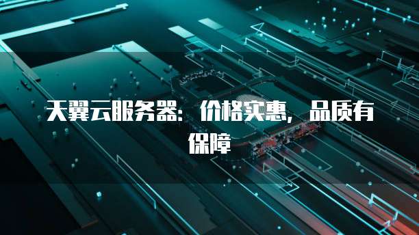 天翼云服务器:价格实惠,品质有保障